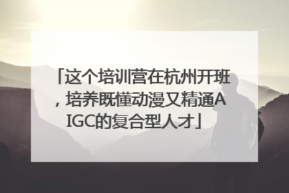 这个培训营在杭州开班，培养既懂动漫又精通AIGC的复合型人才