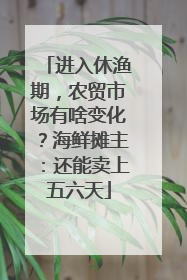 进入休渔期，农贸市场有啥变化？海鲜摊主：还能卖上五六天