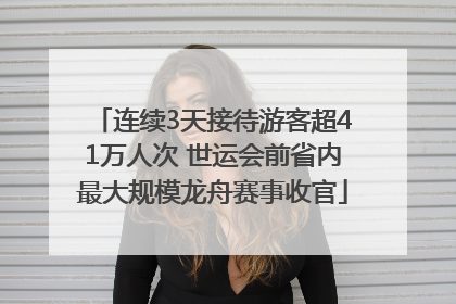 连续3天接待游客超41万人次 世运会前省内最大规模龙舟赛事收官
