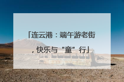 连云港：端午游老街，快乐与“童”行