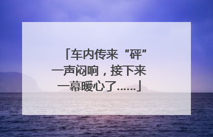 车内传来“砰”一声闷响，接下来一幕暖心了……