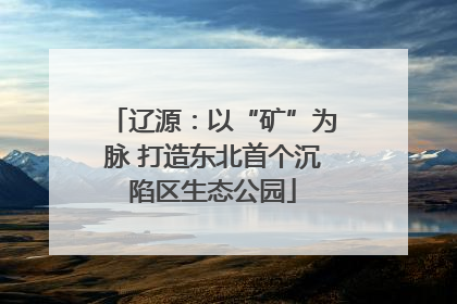 辽源：以“矿”为脉 打造东北首个沉陷区生态公园