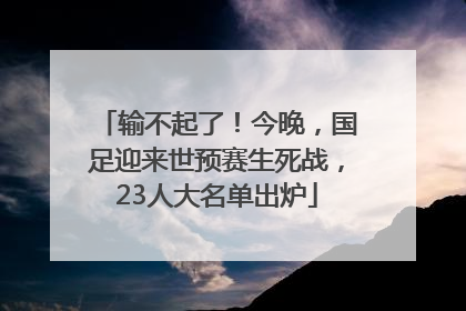 输不起了！今晚，国足迎来世预赛生死战，23人大名单出炉