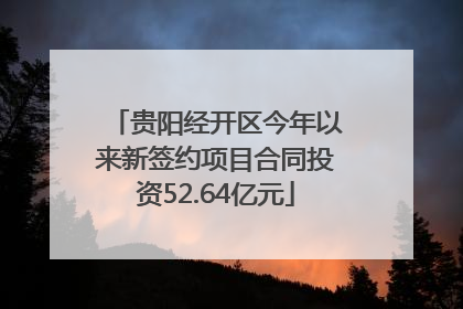 贵阳经开区今年以来新签约项目合同投资52.64亿元