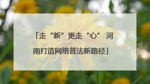 走“新”更走“心” 河南打造网络普法新路径