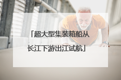 超大型集装箱船从长江下游出江试航
