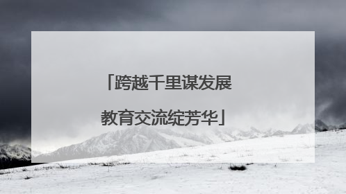 跨越千里谋发展 教育交流绽芳华