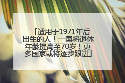 适用于1971年后出生的人！一国将退休年龄提高至70岁！更多国家或将逐步跟进