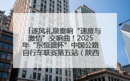 逐风礼泉奏响“速度与激情”交响曲！2025年“东恒盛杯”中国公路自行车联赛第五站（陕西·礼泉站）正式开赛