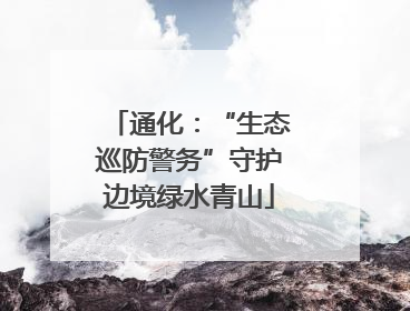 通化：“生态巡防警务”守护边境绿水青山