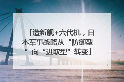 造新舰+六代机，日本军事战略从“防御型”向“进取型”转变