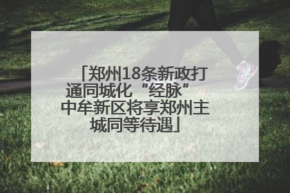 郑州18条新政打通同城化“经脉” 中牟新区将享郑州主城同等待遇