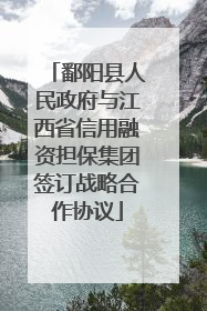 鄱阳县人民政府与江西省信用融资担保集团签订战略合作协议