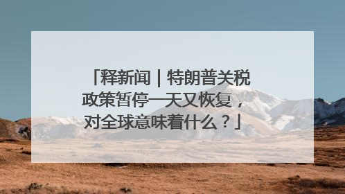 释新闻｜特朗普关税政策暂停一天又恢复，对全球意味着什么？