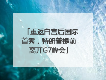 重返白宫后国际首秀，特朗普提前离开G7峰会