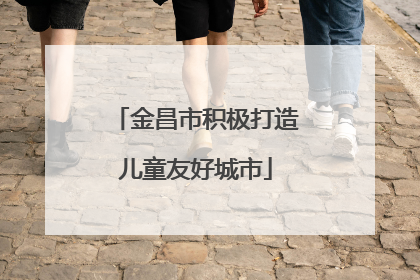 金昌市积极打造儿童友好城市
