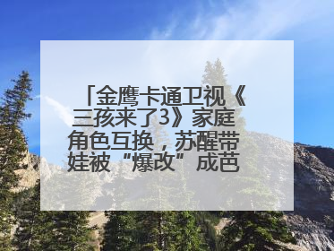 金鹰卡通卫视《三孩来了3》家庭角色互换，苏醒带娃被“爆改”成芭比娃娃？
