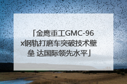 金鹰重工GMC-96x钢轨打磨车突破技术壁垒 达国际领先水平
