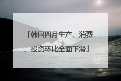 韩国四月生产、消费、投资环比全面下滑