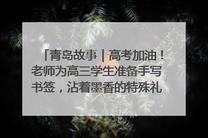 青岛故事｜高考加油！老师为高三学生准备手写书签，沾着墨香的特殊礼物有满满的祝福