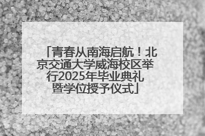 青春从南海启航！北京交通大学威海校区举行2025年毕业典礼暨学位授予仪式