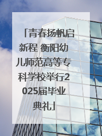 青春扬帆启新程 衡阳幼儿师范高等专科学校举行2025届毕业典礼