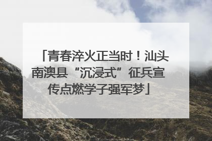 青春淬火正当时！汕头南澳县“沉浸式”征兵宣传点燃学子强军梦