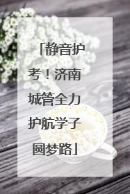 静音护考！济南城管全力护航学子圆梦路