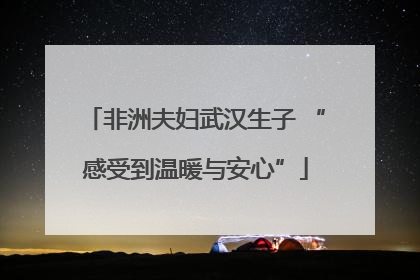 非洲夫妇武汉生子 “感受到温暖与安心”