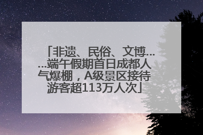 非遗、民俗、文博……端午假期首日成都人气爆棚，A级景区接待游客超113万人次