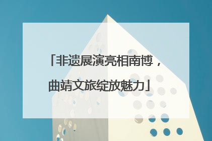 非遗展演亮相南博，曲靖文旅绽放魅力