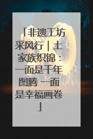 非遗工坊采风行｜土家族织锦：一面是千年图腾 一面是幸福画卷