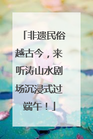 非遗民俗越古今，来听涛山水剧场沉浸式过端午！