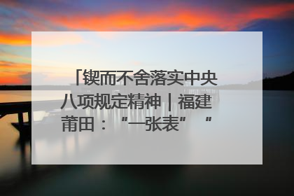 锲而不舍落实中央八项规定精神｜福建莆田：“一张表”“一张图”为基层减轻“数字负担”