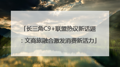 长三角C9+联盟热议新话题：文商旅融合激发消费新活力