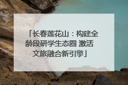 长春莲花山：构建全龄段研学生态圈 激活文旅融合新引擎