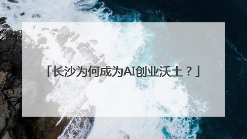 长沙为何成为AI创业沃土？