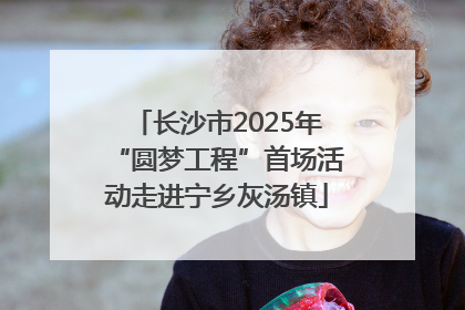 长沙市2025年“圆梦工程”首场活动走进宁乡灰汤镇