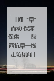 闻“旱”而动 保灌保供——陕西抗旱一线走访见闻