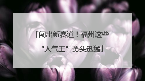 闯出新赛道！福州这些“人气王”势头迅猛