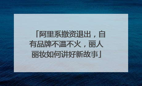 阿里系撤资退出，自有品牌不温不火，丽人丽妆如何讲好新故事