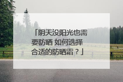 阴天没阳光也需要防晒 如何选择合适的防晒霜？