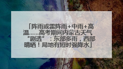 阵雨或雷阵雨+中雨+高温……高考期间内蒙古天气“剧透”：东部多雨，西部晴晒！局地有短时强降水