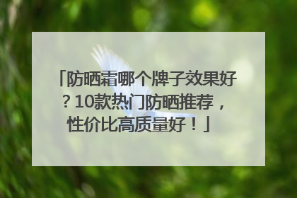 防晒霜哪个牌子效果好？10款热门防晒推荐，性价比高质量好！
