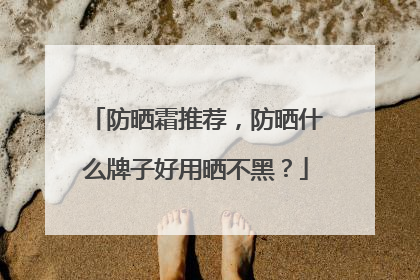 防晒霜推荐，防晒什么牌子好用晒不黑？