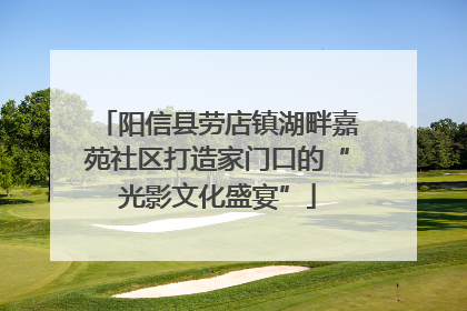 阳信县劳店镇湖畔嘉苑社区打造家门口的“光影文化盛宴”