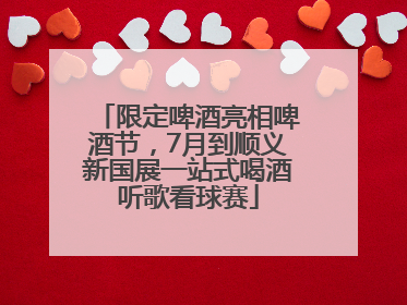 限定啤酒亮相啤酒节，7月到顺义新国展一站式喝酒听歌看球赛
