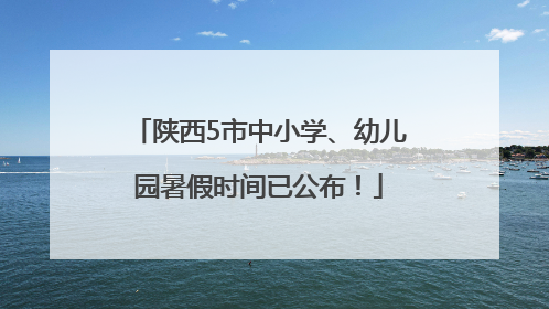 陕西5市中小学、幼儿园暑假时间已公布！