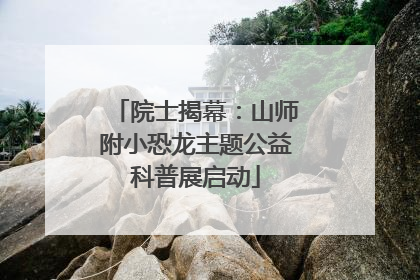院士揭幕：山师附小恐龙主题公益科普展启动