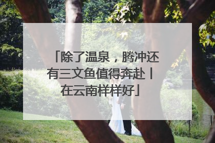 除了温泉，腾冲还有三文鱼值得奔赴丨在云南样样好